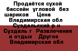 Продаётся сухой бассейн, угловой, без шариков. › Цена ­ 5 000 - Владимирская обл., Суздальский р-н, Суздаль г. Развлечения и отдых » Другое   . Владимирская обл.